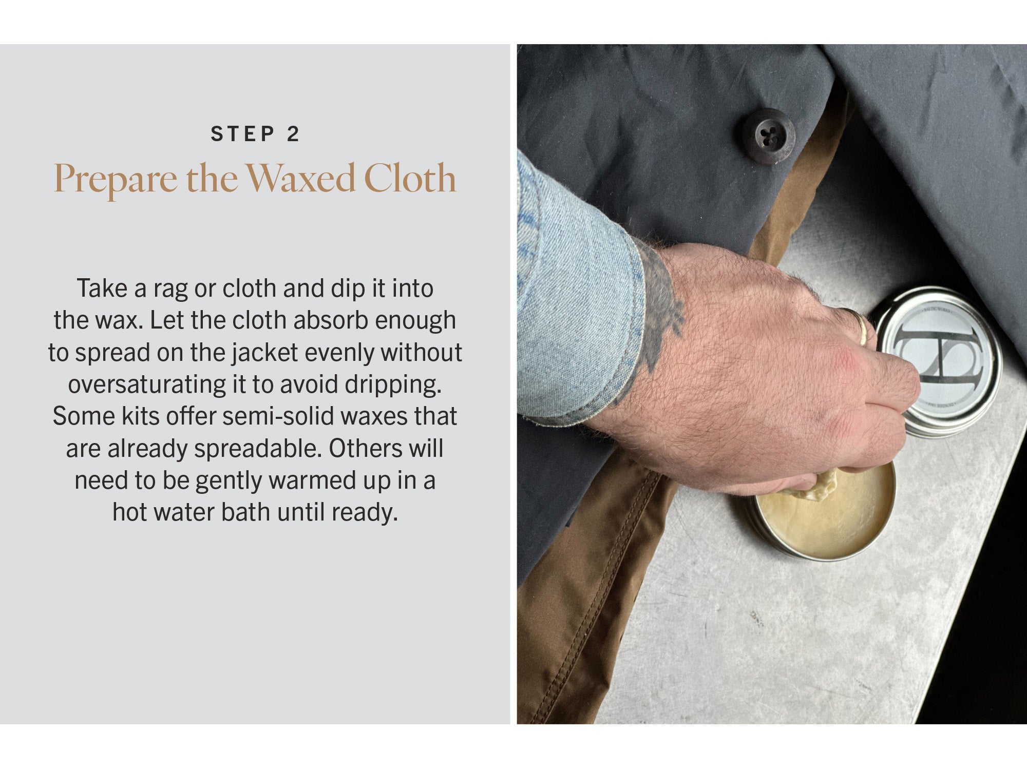 STEP TWO: Prepare the Wax and Cloth
Take a rag or cloth and dip it into the wax. Let the cloth absorb enough to spread on the jacket evenly without oversaturating it to avoid dripping. Some kits offer semi-solid waxes that are already spreadable. Others will need to be gently warmed up in a hot water bath until ready.